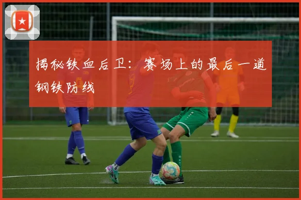 揭秘铁血后卫:赛场上的最后一道钢铁防线