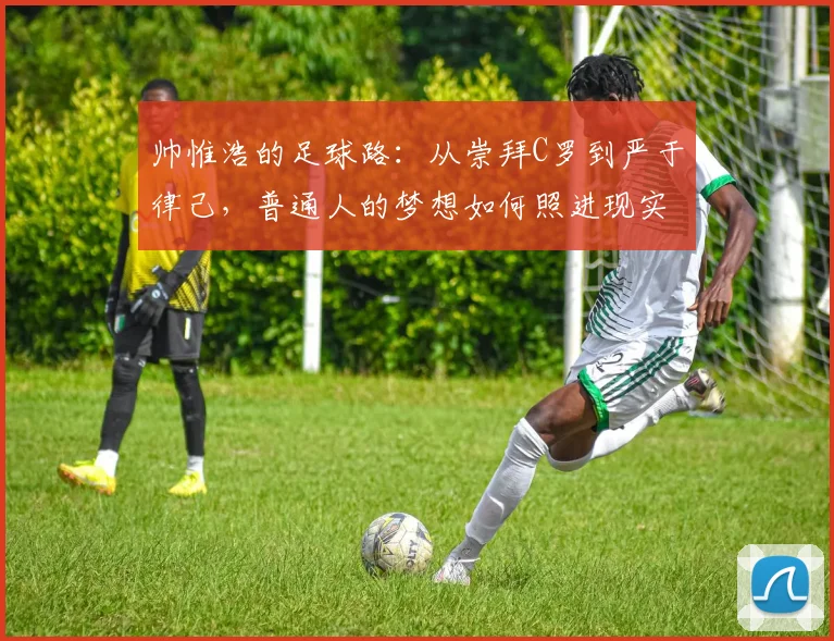 帅惟浩的足球路：从崇拜C罗到严于律己，普通人的梦想如何照进现实