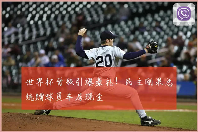 世界杯晋级引爆豪礼！民主刚果总统赠球员车房现金