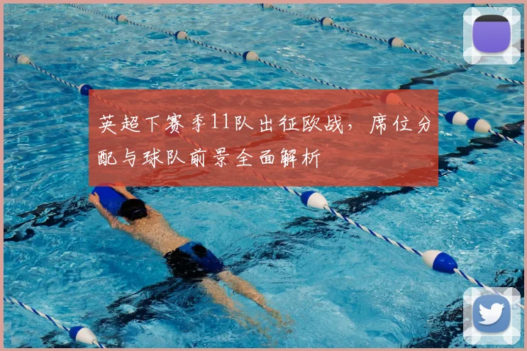 英超下赛季11队出征欧战,席位分配与球队前景全面解析