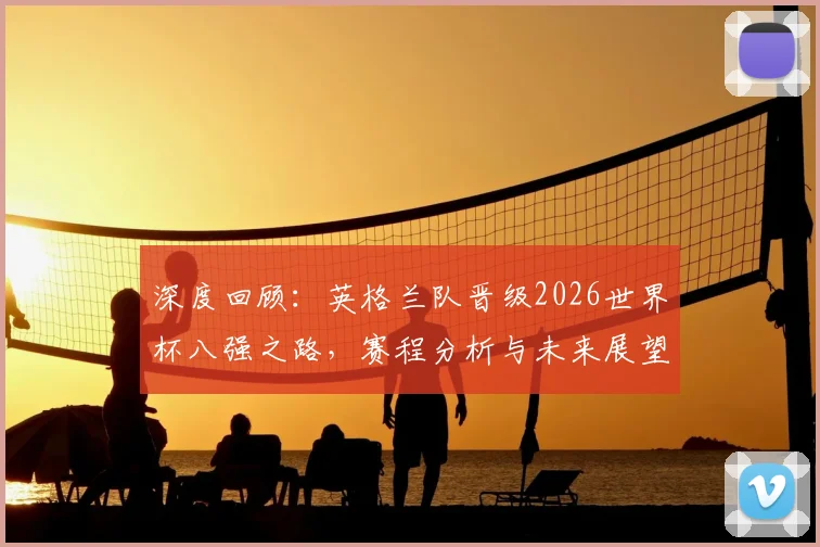深度回顾：英格兰队晋级2026世界杯八强之路，赛程分析与未来展望
