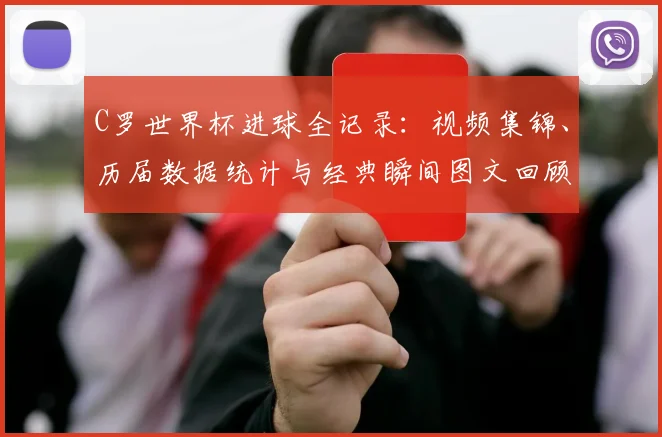 C罗世界杯进球全记录：视频集锦、历届数据统计与经典瞬间图文回顾