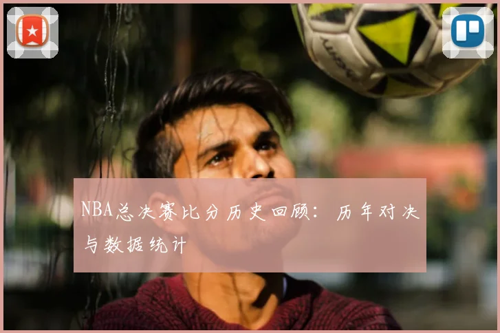 NBA总决赛比分历史回顾：历年对决与数据统计