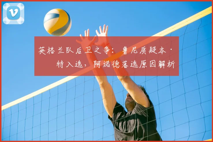 英格兰队后卫之争:鲁尼质疑本·怀特入选,阿诺德落选原因解析