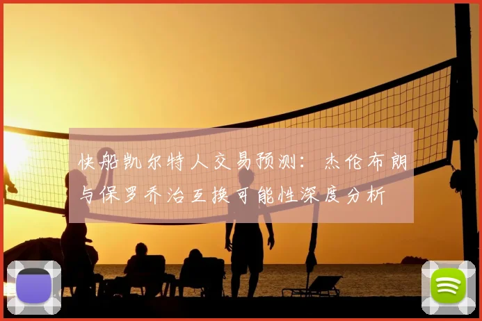 快船凯尔特人交易预测:杰伦布朗与保罗乔治互换可能性深度分析