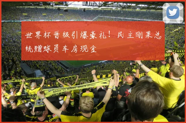 世界杯晋级引爆豪礼!民主刚果总统赠球员车房现金